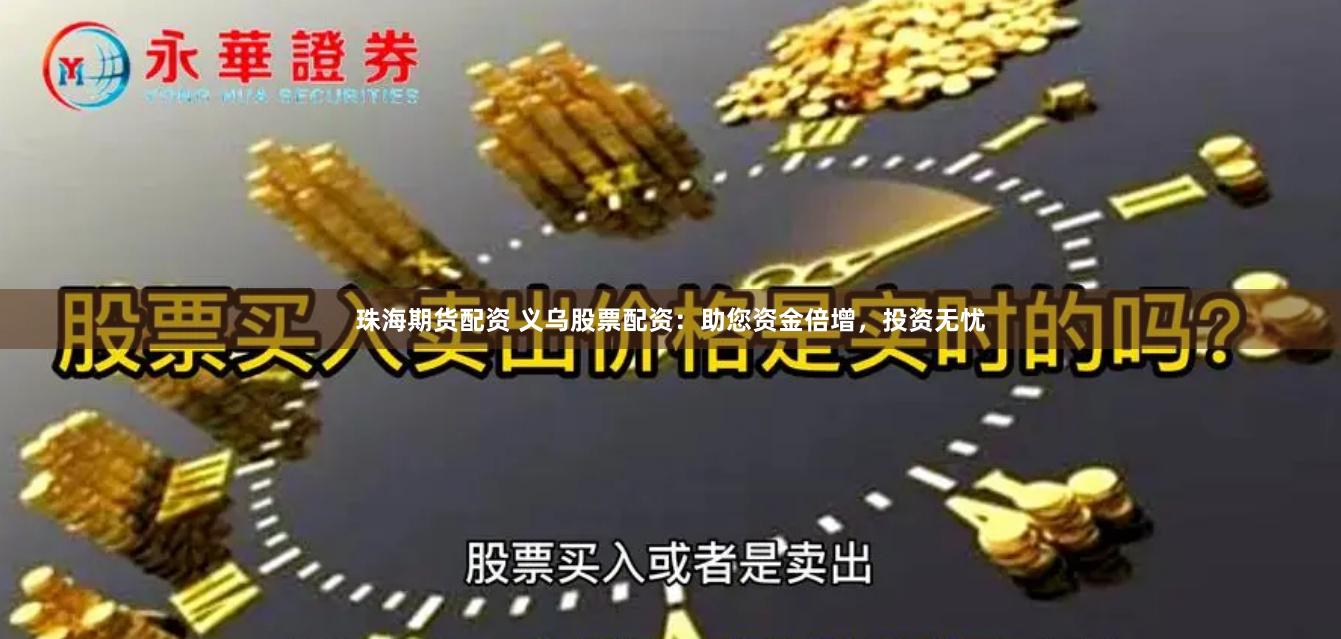 珠海期货配资 义乌股票配资：助您资金倍增，投资无忧