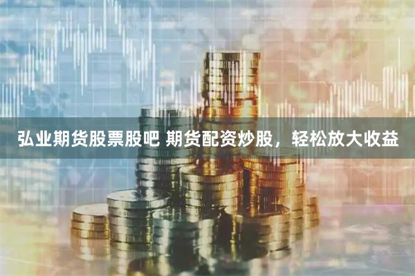 弘业期货股票股吧 期货配资炒股，轻松放大收益