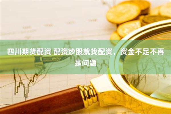 四川期货配资 配资炒股就找配资，资金不足不再是问题
