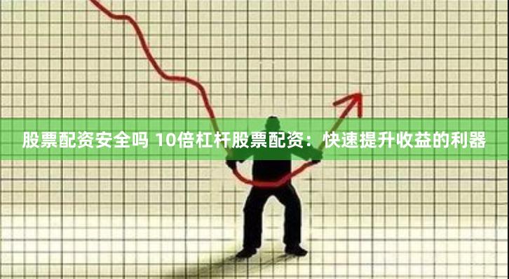股票配资安全吗 10倍杠杆股票配资：快速提升收益的利器