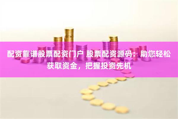 配资靠谱股票配资门户 股票配资源码：助您轻松获取资金，把握投资先机