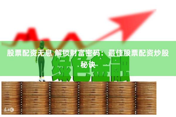 股票配资无息 解锁财富密码：最佳股票配资炒股秘诀