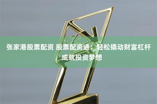 张家港股票配资 股票配资通：轻松撬动财富杠杆，成就投资梦想