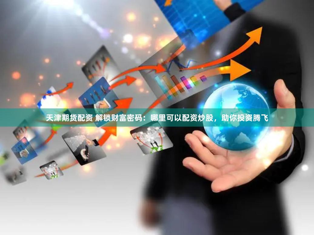 天津期货配资 解锁财富密码：哪里可以配资炒股，助你投资腾飞