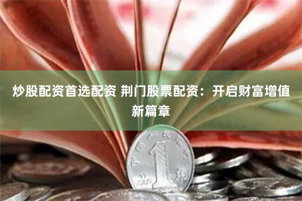 炒股配资首选配资 荆门股票配资：开启财富增值新篇章