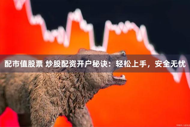 配市值股票 炒股配资开户秘诀：轻松上手，安全无忧