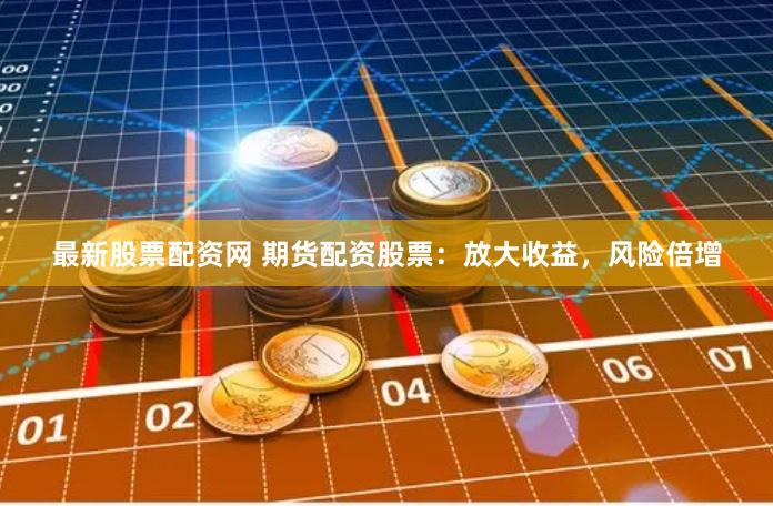 最新股票配资网 期货配资股票：放大收益，风险倍增