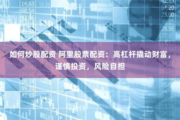 如何炒股配资 阿里股票配资：高杠杆撬动财富，谨慎投资，风险自担