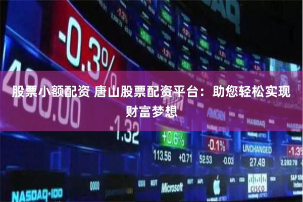 股票小额配资 唐山股票配资平台：助您轻松实现财富梦想