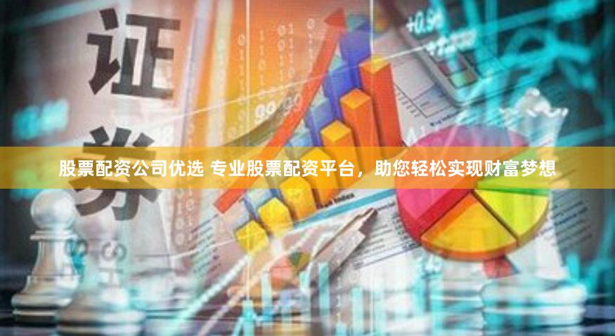 股票配资公司优选 专业股票配资平台，助您轻松实现财富梦想