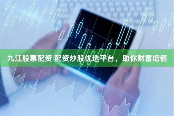 九江股票配资 配资炒股优选平台，助你财富增值