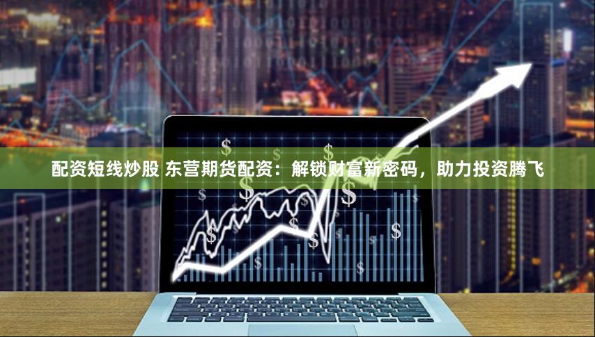 配资短线炒股 东营期货配资：解锁财富新密码，助力投资腾飞