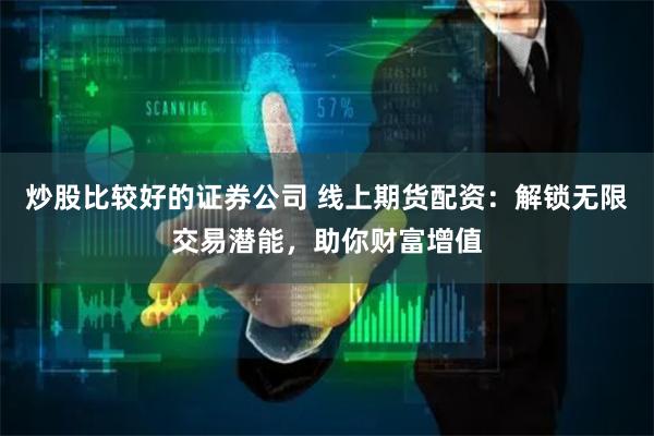 炒股比较好的证券公司 线上期货配资：解锁无限交易潜能，助你财富增值