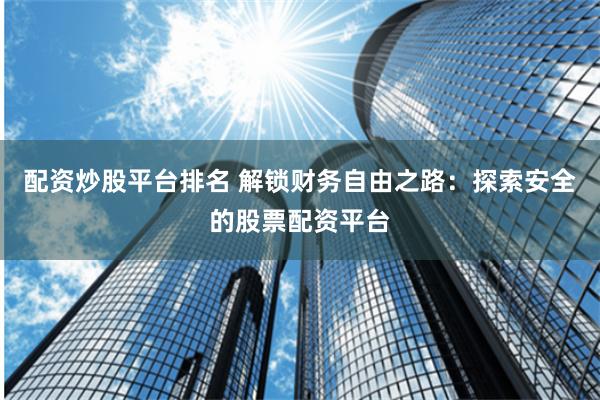配资炒股平台排名 解锁财务自由之路：探索安全的股票配资平台