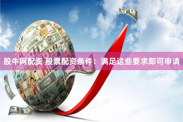 股牛网配资 股票配资条件：满足这些要求即可申请