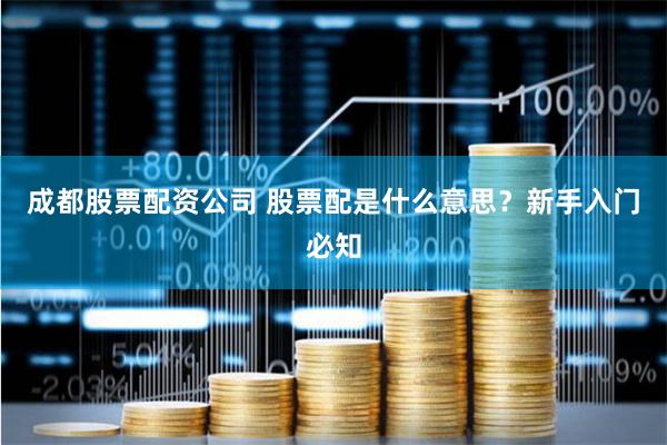 成都股票配资公司 股票配是什么意思？新手入门必知