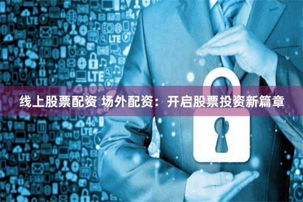 线上股票配资 场外配资：开启股票投资新篇章