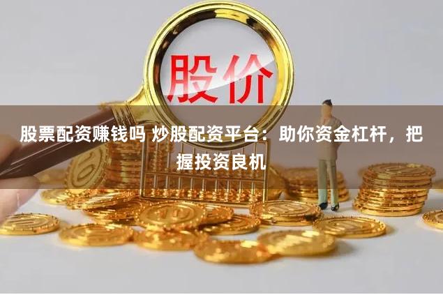 股票配资赚钱吗 炒股配资平台：助你资金杠杆，把握投资良机