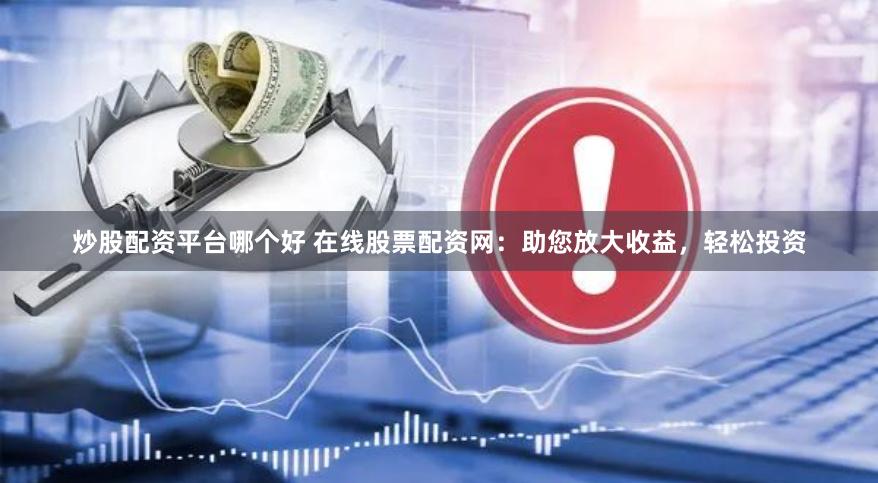 炒股配资平台哪个好 在线股票配资网：助您放大收益，轻松投资