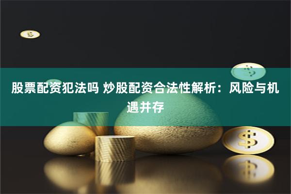 股票配资犯法吗 炒股配资合法性解析：风险与机遇并存