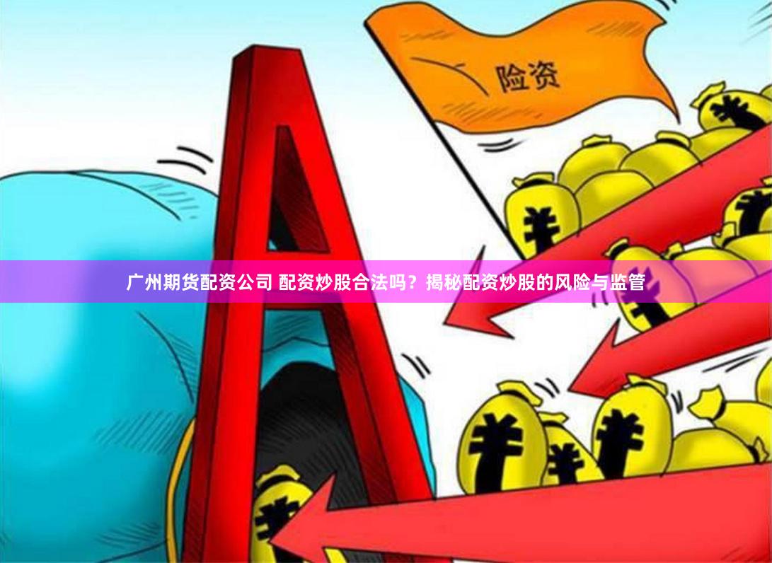 广州期货配资公司 配资炒股合法吗？揭秘配资炒股的风险与监管