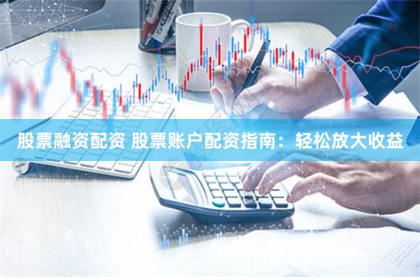 股票融资配资 股票账户配资指南：轻松放大收益