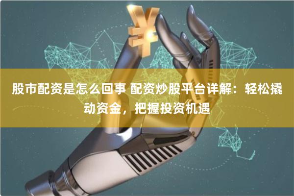 股市配资是怎么回事 配资炒股平台详解：轻松撬动资金，把握投资机遇