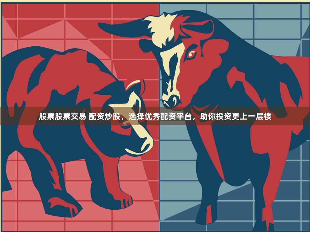 股票股票交易 配资炒股，选择优秀配资平台，助你投资更上一层楼