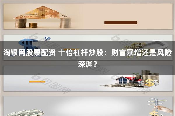 淘银网股票配资 十倍杠杆炒股：财富暴增还是风险深渊？