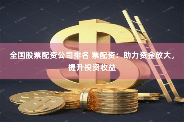 全国股票配资公司排名 票配资：助力资金放大，提升投资收益