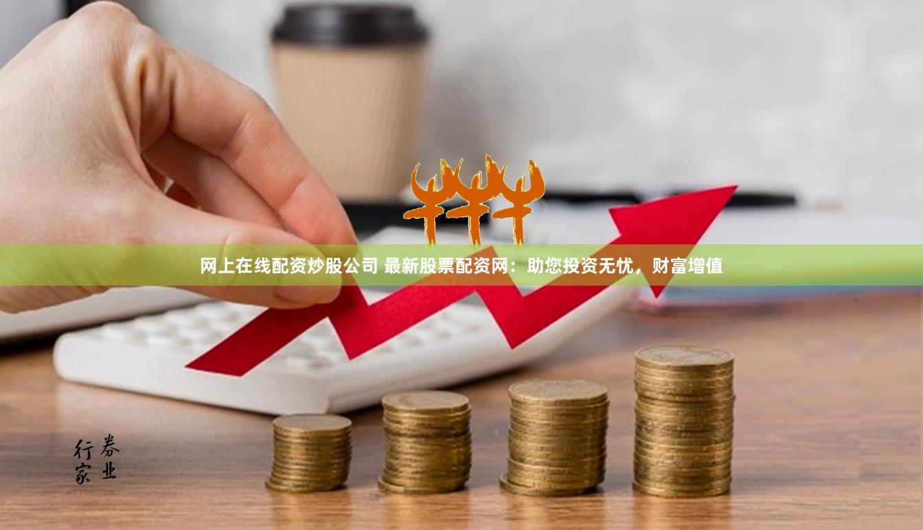 网上在线配资炒股公司 最新股票配资网：助您投资无忧，财富增值