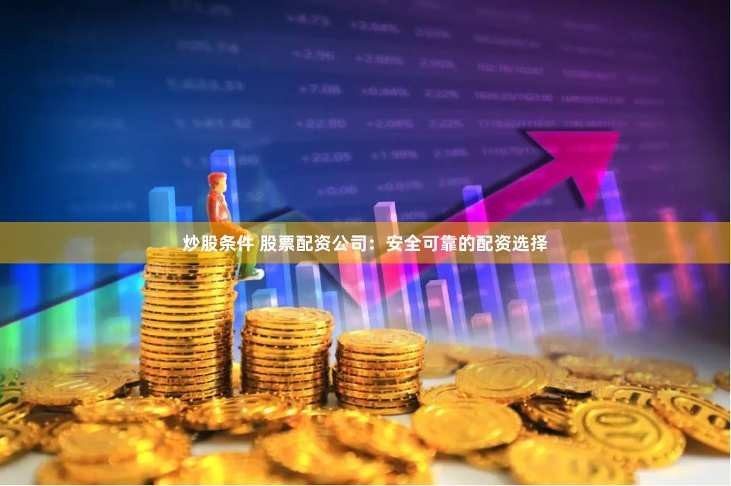 炒股条件 股票配资公司：安全可靠的配资选择