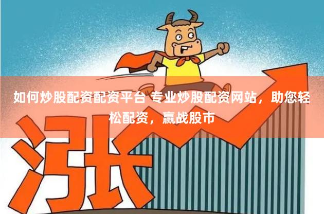 如何炒股配资配资平台 专业炒股配资网站，助您轻松配资，赢战股市