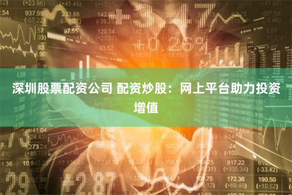 深圳股票配资公司 配资炒股：网上平台助力投资增值