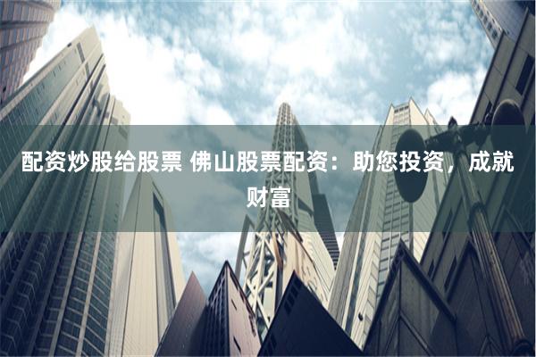 配资炒股给股票 佛山股票配资：助您投资，成就财富