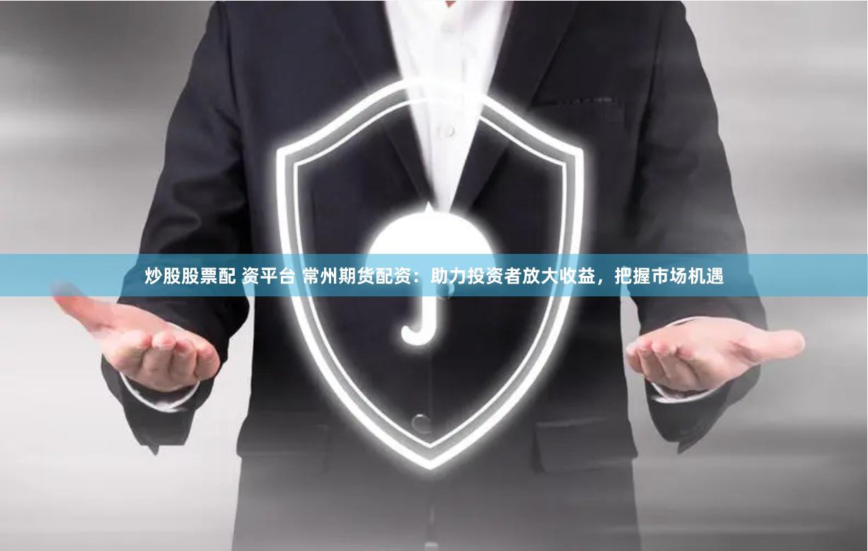 炒股股票配 资平台 常州期货配资：助力投资者放大收益，把握市场机遇