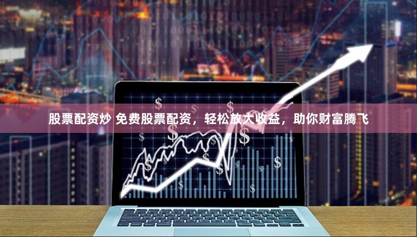 股票配资炒 免费股票配资，轻松放大收益，助你财富腾飞