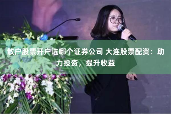 散户股票开户选哪个证券公司 大连股票配资:助力投资,提升收益
