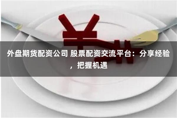 外盘期货配资公司 股票配资交流平台：分享经验，把握机遇