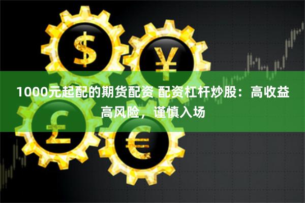 1000元起配的期货配资 配资杠杆炒股:高收益高风险,谨慎入场