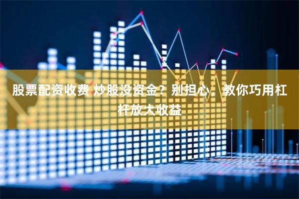 股票配资收费 炒股没资金?别担心,教你巧用杠杆放大收益