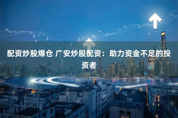 配资炒股爆仓 广安炒股配资:助力资金不足的投资者