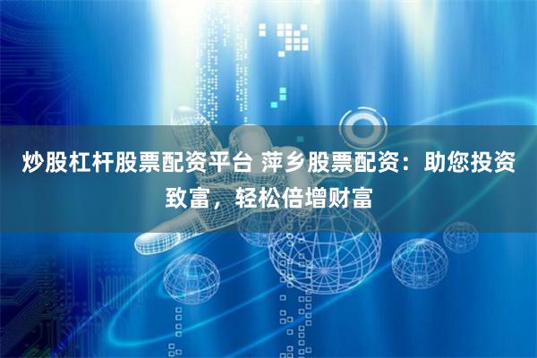 炒股杠杆股票配资平台 萍乡股票配资:助您投资致富,轻松倍增财富