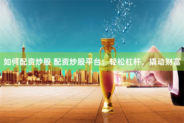 如何配资炒股 配资炒股平台:轻松杠杆,撬动财富