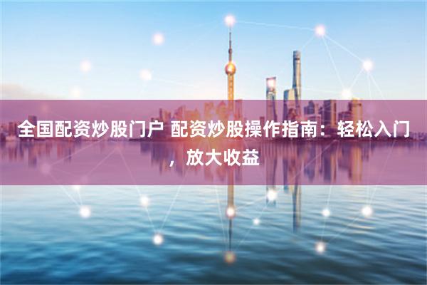 全国配资炒股门户 配资炒股操作指南:轻松入门,放大收益