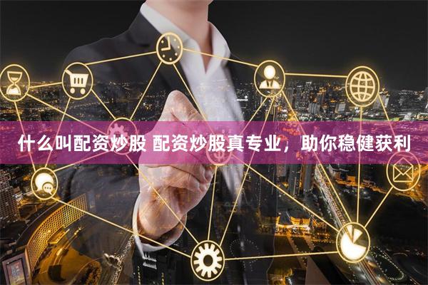 什么叫配资炒股 配资炒股真专业,助你稳健获利