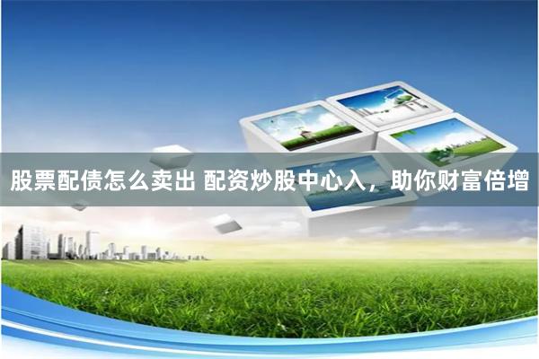 股票配债怎么卖出 配资炒股中心入,助你财富倍增