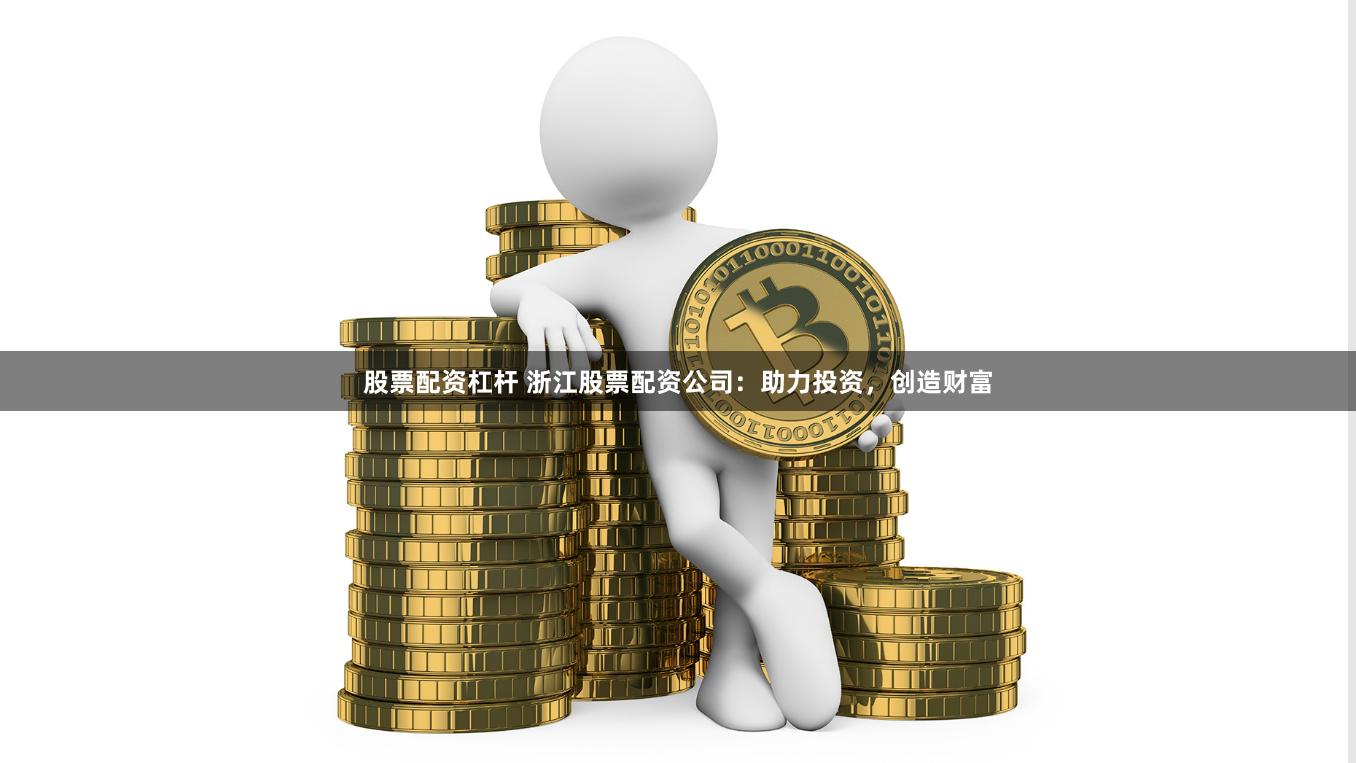 股票配资杠杆 浙江股票配资公司:助力投资,创造财富