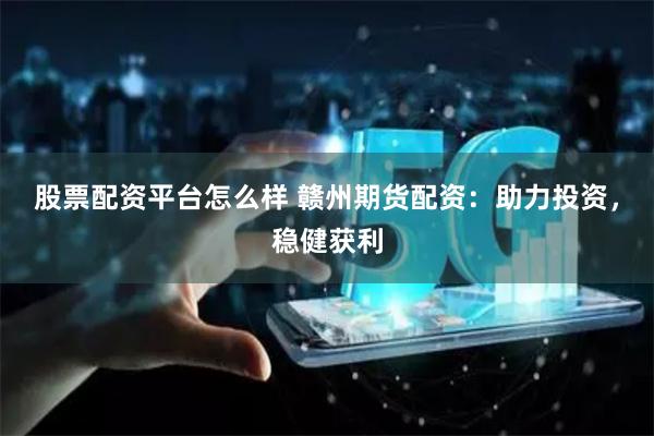 股票配资平台怎么样 赣州期货配资:助力投资,稳健获利