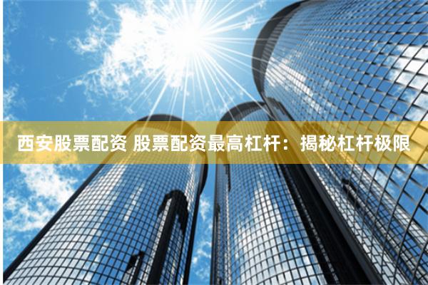 西安股票配资 股票配资最高杠杆:揭秘杠杆极限